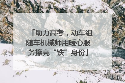助力高考，动车组随车机械师用暖心服务擦亮“铁”身份