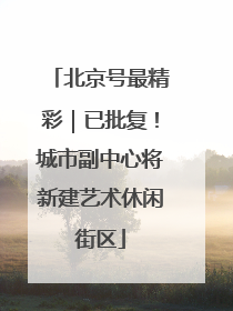 北京号最精彩｜已批复！城市副中心将新建艺术休闲街区
