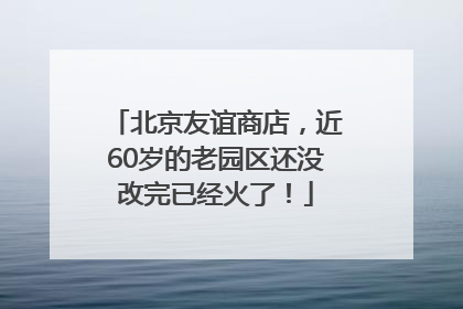 北京友谊商店，近60岁的老园区还没改完已经火了！