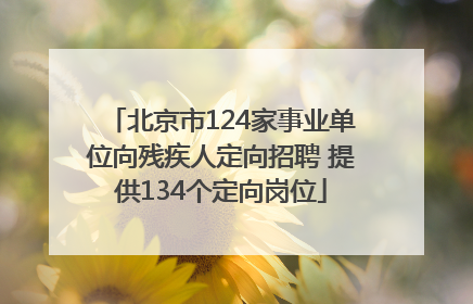 北京市124家事业单位向残疾人定向招聘 提供134个定向岗位