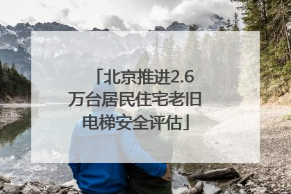 北京推进2.6万台居民住宅老旧电梯安全评估