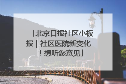 北京日报社区小板报｜社区医院新变化！想听您意见