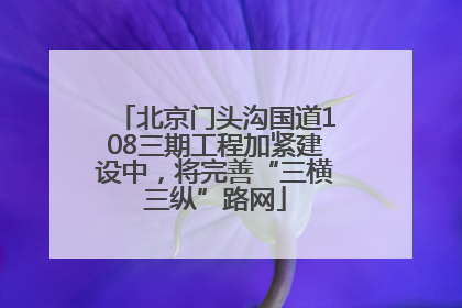 北京门头沟国道108三期工程加紧建设中，将完善“三横三纵”路网