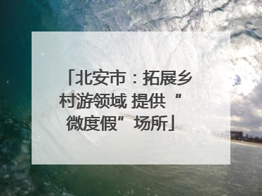 北安市：拓展乡村游领域 提供“微度假”场所
