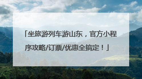 坐旅游列车游山东，官方小程序攻略/订票/优惠全搞定！