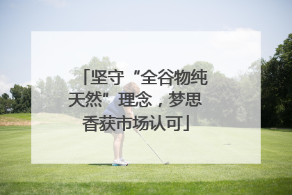 坚守“全谷物纯天然”理念，梦思香获市场认可