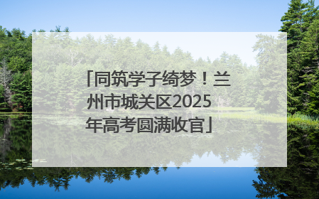 同筑学子绮梦！兰州市城关区2025年高考圆满收官