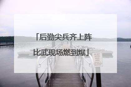 后勤尖兵齐上阵 比武现场燃到爆