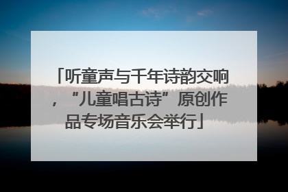 听童声与千年诗韵交响，“儿童唱古诗”原创作品专场音乐会举行