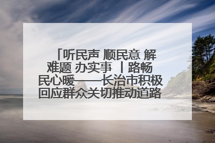 听民声 顺民意 解难题 办实事 丨路畅民心暖——长治市积极回应群众关切推动道路交通优化升级