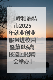 呼和浩特市2025年就业创业服务进校园暨第8场高校巡回招聘会举办