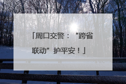周口交警：“跨省联动”护平安！