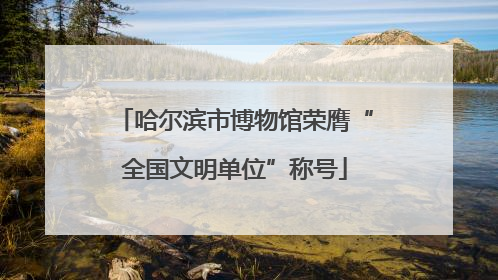 哈尔滨市博物馆荣膺“全国文明单位”称号