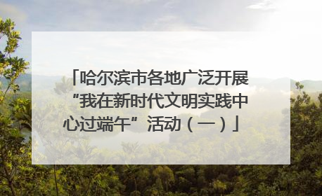 哈尔滨市各地广泛开展“我在新时代文明实践中心过端午”活动（一）