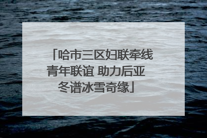 哈市三区妇联牵线青年联谊 助力后亚冬谱冰雪奇缘