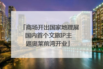 商场开出国家地理展 国内首个文旅IP主题奥莱前湾开业