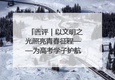善评｜以文明之光照亮青春征程——为高考学子护航新时代成长之路