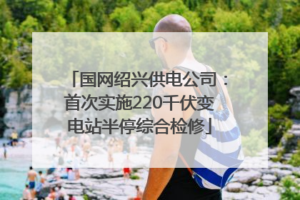 国网绍兴供电公司：首次实施220千伏变电站半停综合检修