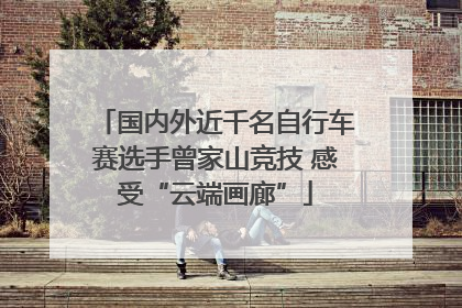 国内外近千名自行车赛选手曾家山竞技 感受“云端画廊”