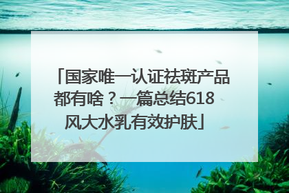 国家唯一认证祛斑产品都有啥？一篇总结618风大水乳有效护肤
