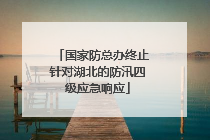 国家防总办终止针对湖北的防汛四级应急响应