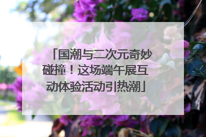 国潮与二次元奇妙碰撞！这场端午展互动体验活动引热潮