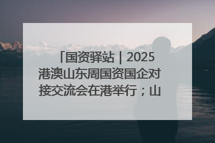 国资驿站｜2025港澳山东周国资国企对接交流会在港举行；山东黄金成功在境外发行3亿美元绿色债券