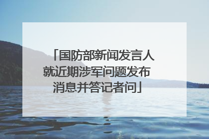 国防部新闻发言人就近期涉军问题发布消息并答记者问