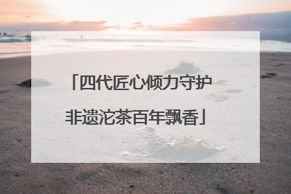 四代匠心倾力守护 非遗沱茶百年飘香