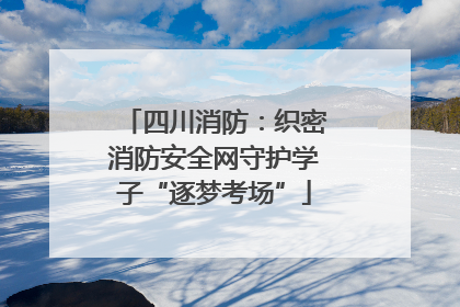 四川消防：织密消防安全网守护学子“逐梦考场”