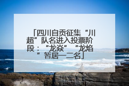 四川自贡征集“川超”队名进入投票阶段：“龙焱”“龙焰”暂居一二名