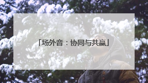 场外音：协同与共赢