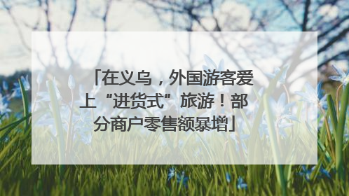 在义乌，外国游客爱上“进货式”旅游！部分商户零售额暴增
