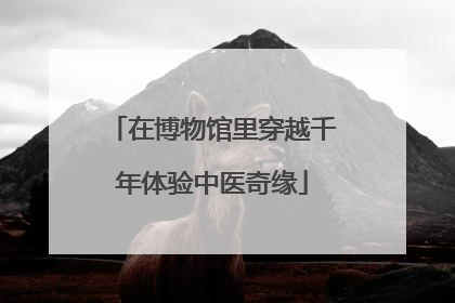在博物馆里穿越千年体验中医奇缘