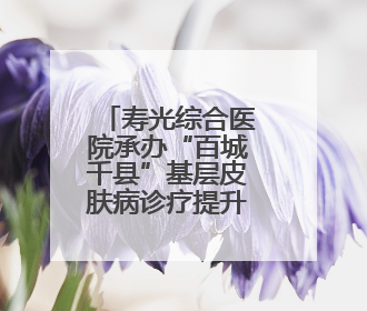 寿光综合医院承办“百城千县”基层皮肤病诊疗提升学术交流会