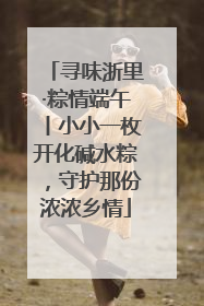 寻味浙里·粽情端午丨小小一枚开化碱水粽，守护那份浓浓乡情