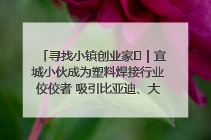 寻找小镇创业家㉞｜宜城小伙成为塑料焊接行业佼佼者 吸引比亚迪、大众等多家名企合作