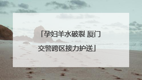 孕妇羊水破裂 厦门交警跨区接力护送