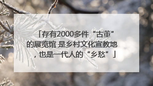 存有2000多件“古董”的展览馆 是乡村文化宣教地，也是一代人的“乡愁”