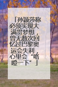 孙颖莎称必须实现大满贯梦想，曾无数次回忆过巴黎奥运会失利，心里会“咯噔一下”