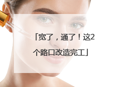 宽了，通了！这2个路口改造完工