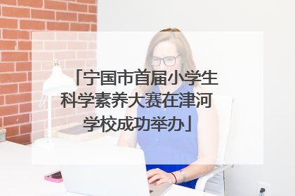 宁国市首届小学生科学素养大赛在津河学校成功举办