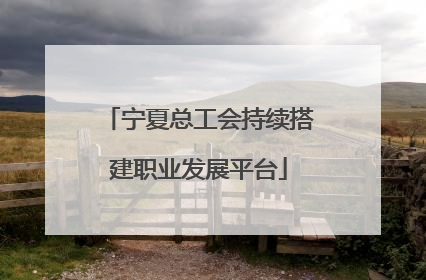 宁夏总工会持续搭建职业发展平台