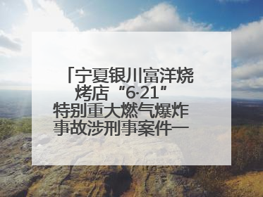 宁夏银川富洋烧烤店“6·21”特别重大燃气爆炸事故涉刑事案件一审宣判，15名被告人分别判刑六年至一年不等