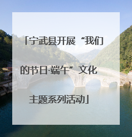 宁武县开展“我们的节日·端午”文化主题系列活动