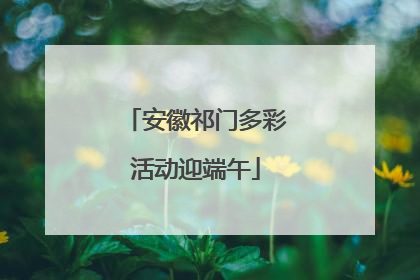 安徽祁门多彩活动迎端午
