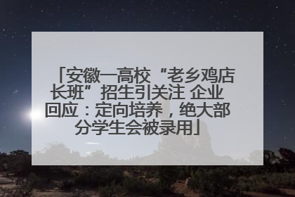 安徽一高校“老乡鸡店长班”招生引关注 企业回应：定向培养，绝大部分学生会被录用