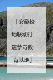 安徽校地联动打造禁毒教育基地