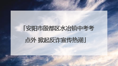 安阳市殷都区水冶镇中考考点外 掀起反诈宣传热潮