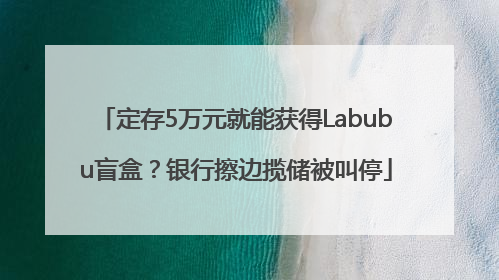 定存5万元就能获得Labubu盲盒？银行擦边揽储被叫停